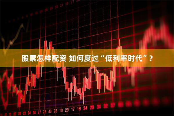 股票怎样配资 如何度过“低利率时代”？