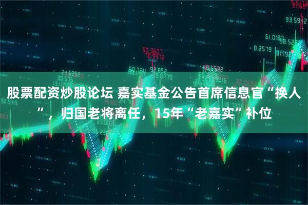 股票配资炒股论坛 嘉实基金公告首席信息官“换人”，归国老将离任，15年“老嘉实”补位