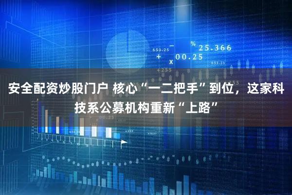 安全配资炒股门户 核心“一二把手”到位，这家科技系公募机构重新“上路”