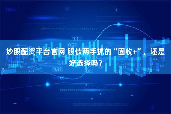 炒股配资平台官网 股债两手抓的“固收+”，还是好选择吗？