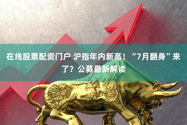 在线股票配资门户 沪指年内新高！“7月翻身”来了？公募最新解读