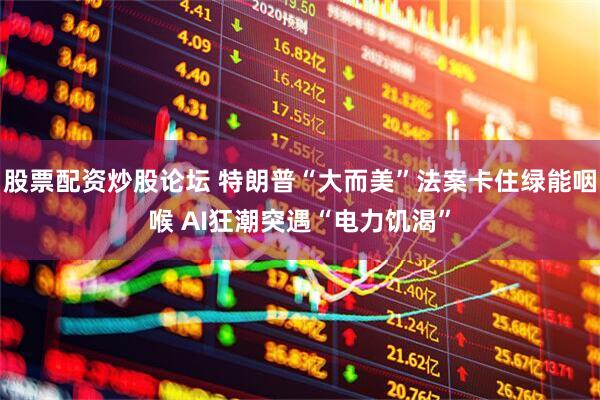 股票配资炒股论坛 特朗普“大而美”法案卡住绿能咽喉 AI狂潮突遇“电力饥渴”