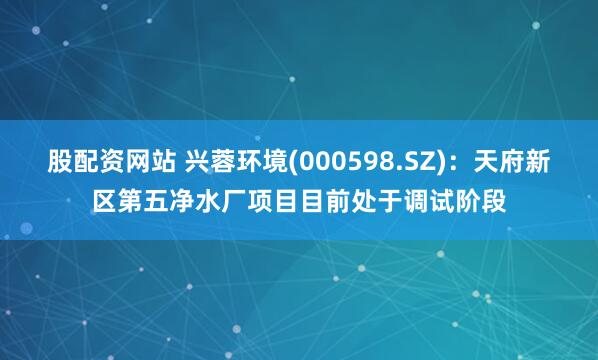 股配资网站 兴蓉环境(000598.SZ)：天府新区第五净水厂项目目前处于调试阶段