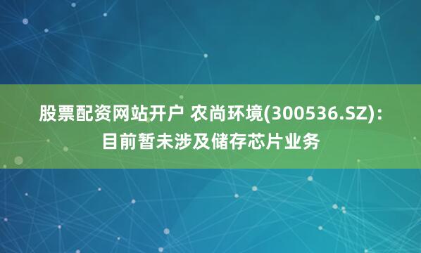 股票配资网站开户 农尚环境(300536.SZ)：目前暂未涉及储存芯片业务