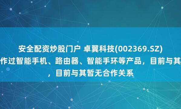 安全配资炒股门户 卓翼科技(002369.SZ)：曾与小米合作过智能手机、路由器、智能手环等产品，目前与其暂无合作关系