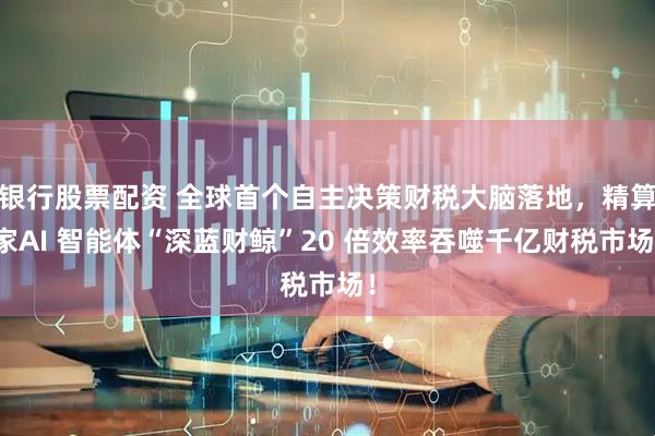 银行股票配资 全球首个自主决策财税大脑落地，精算家AI 智能体“深蓝财鲸”20 倍效率吞噬千亿财税市场！