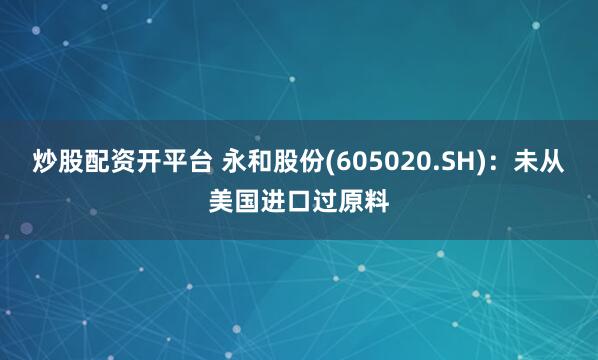 炒股配资开平台 永和股份(605020.SH)：未从美国进口过原料