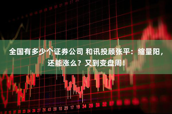 全国有多少个证券公司 和讯投顾张平：缩量阳，还能涨么？又到变盘周！