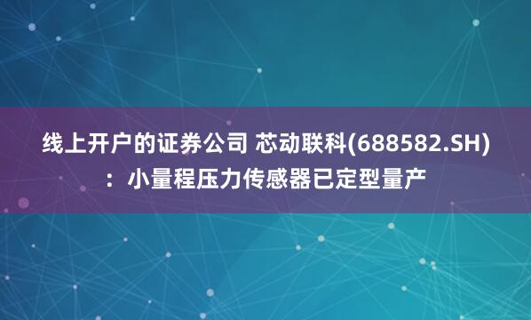 线上开户的证券公司 芯动联科(688582.SH)：小量程压力传感器已定型量产