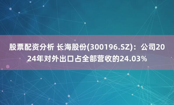 股票配资分析 长海股份(300196.SZ)：公司2024年对外出口占全部营收的24.03%