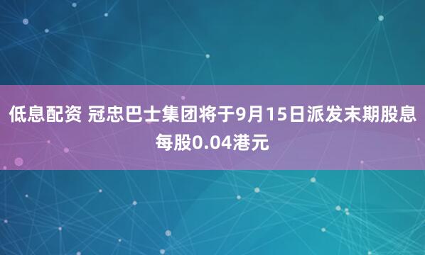 低息配资 冠忠巴士集团将于9月15日派发末期股息每股0.04港元