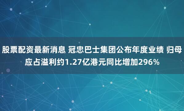 股票配资最新消息 冠忠巴士集团公布年度业绩 归母应占溢利约1.27亿港元同比增加296%