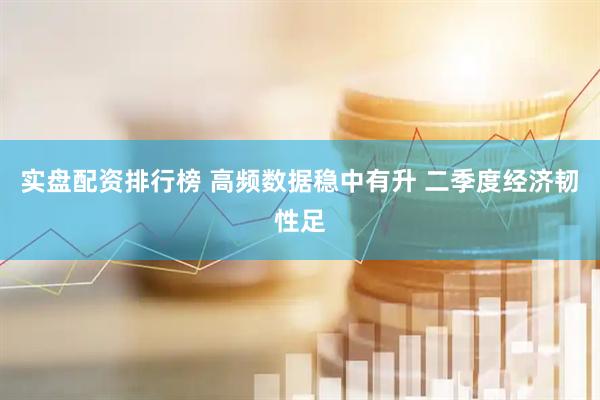 实盘配资排行榜 高频数据稳中有升 二季度经济韧性足