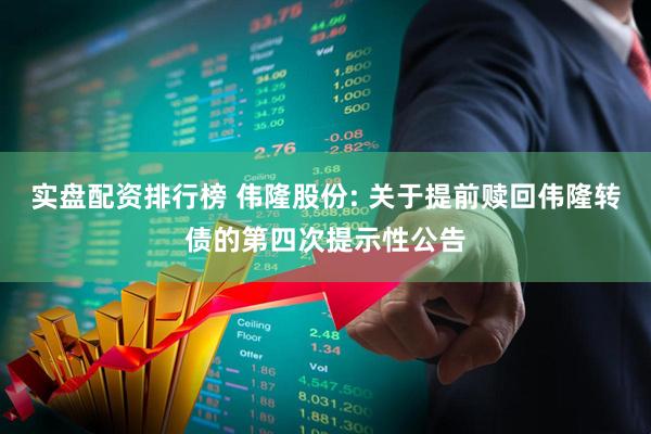 实盘配资排行榜 伟隆股份: 关于提前赎回伟隆转债的第四次提示性公告
