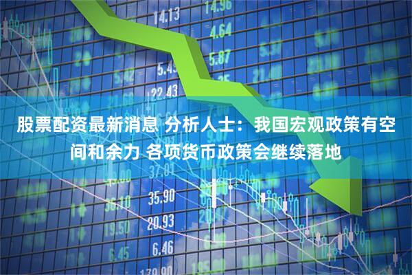 股票配资最新消息 分析人士：我国宏观政策有空间和余力 各项货币政策会继续落地