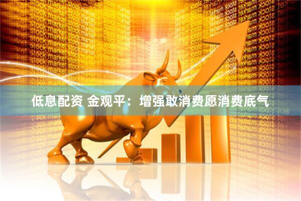 低息配资 金观平：增强敢消费愿消费底气