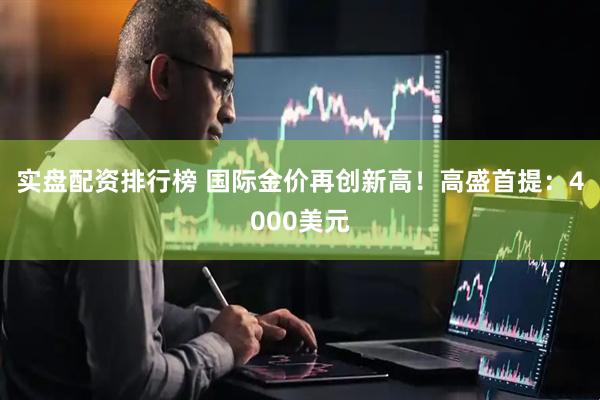 实盘配资排行榜 国际金价再创新高！高盛首提：4000美元