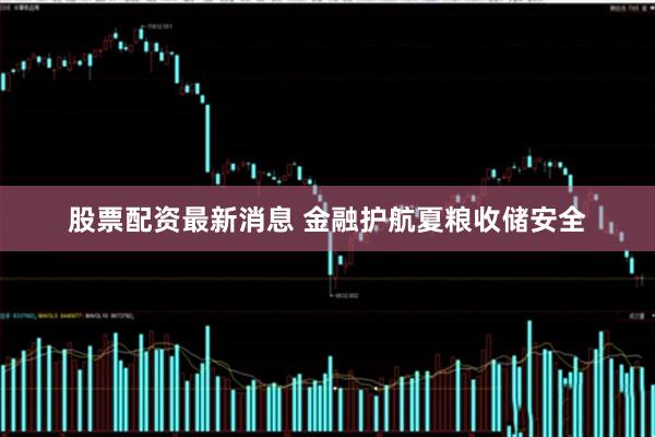 股票配资最新消息 金融护航夏粮收储安全