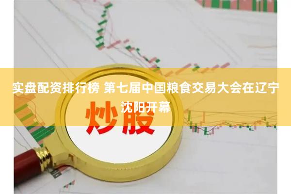 实盘配资排行榜 第七届中国粮食交易大会在辽宁沈阳开幕
