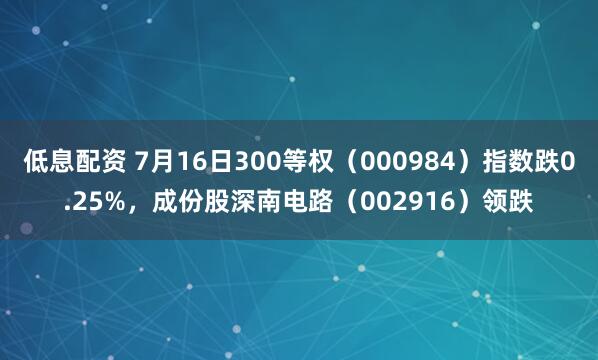 低息配资 7月16日300等权（000984）指数跌0.25%，成份股深南电路（002916）领跌