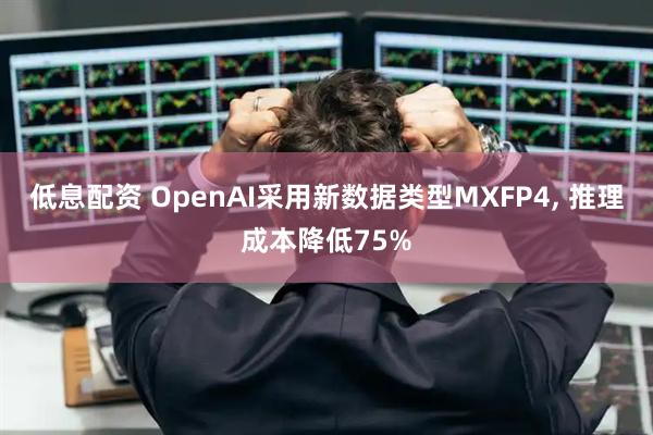 低息配资 OpenAI采用新数据类型MXFP4, 推理成本降低75%