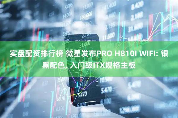 实盘配资排行榜 微星发布PRO H810I WIFI: 银黑配色, 入门级ITX规格主板