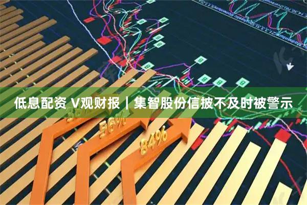 低息配资 V观财报｜集智股份信披不及时被警示