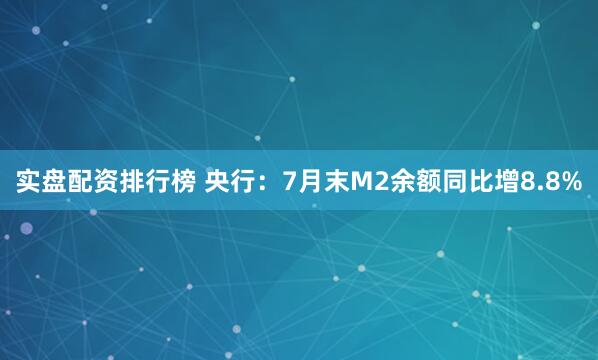 实盘配资排行榜 央行：7月末M2余额同比增8.8%