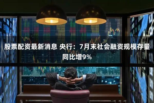 股票配资最新消息 央行：7月末社会融资规模存量同比增9%