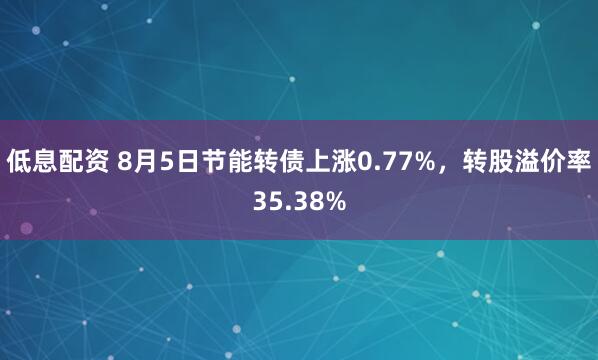 低息配资 8月5日节能转债上涨0.77%，转股溢价率35.38%