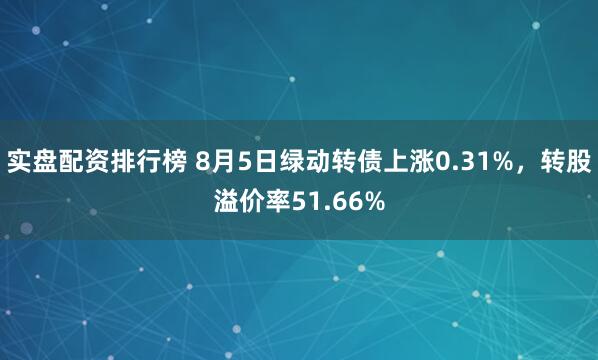 实盘配资排行榜 8月5日绿动转债上涨0.31%，转股溢价率51.66%