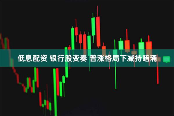低息配资 银行股变奏 普涨格局下减持暗涌