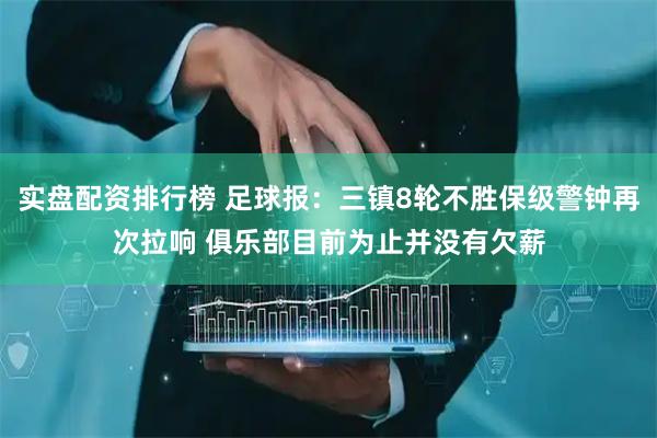 实盘配资排行榜 足球报：三镇8轮不胜保级警钟再次拉响 俱乐部目前为止并没有欠薪