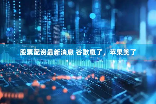 股票配资最新消息 谷歌赢了，苹果笑了