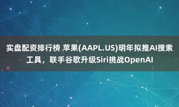 实盘配资排行榜 苹果(AAPL.US)明年拟推AI搜索工具，联手谷歌升级Siri挑战OpenAI