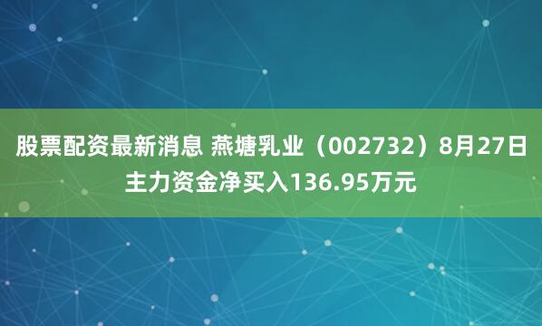 股票配资最新消息 燕塘乳业（002732）8月27日主力资金净买入136.95万元