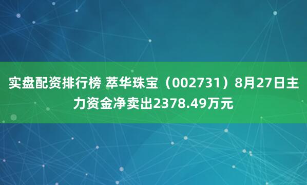 实盘配资排行榜 萃华珠宝（002731）8月27日主力资金净卖出2378.49万元