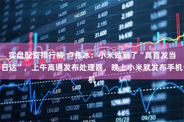 实盘配资排行榜 卢伟冰：小米做到了“真首发当日达”，上午高通发布处理器，晚上小米就发布手机