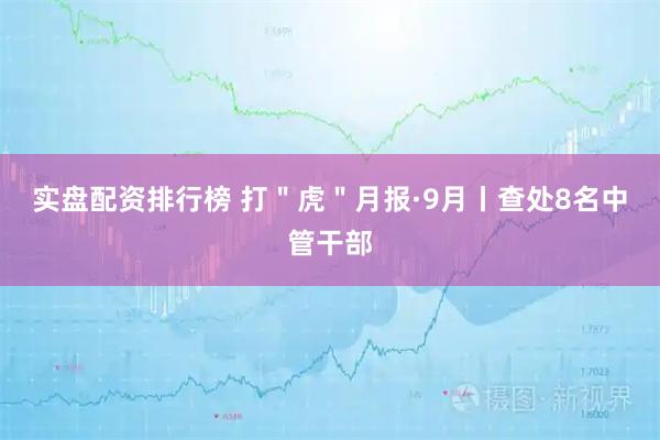实盘配资排行榜 打＂虎＂月报·9月丨查处8名中管干部